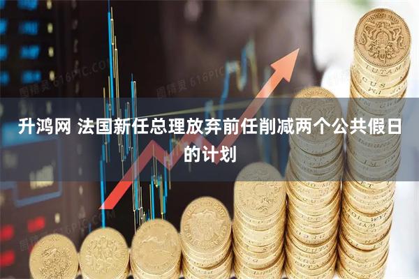 升鸿网 法国新任总理放弃前任削减两个公共假日的计划