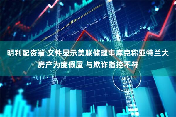 明利配资端 文件显示美联储理事库克称亚特兰大房产为度假屋 与欺诈指控不符