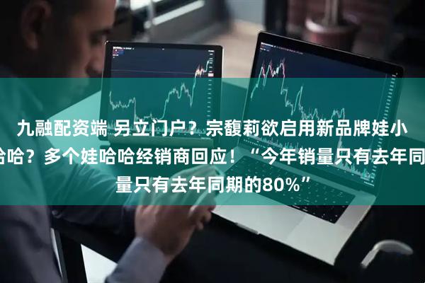 九融配资端 另立门户？宗馥莉欲启用新品牌娃小宗取代娃哈哈？多个娃哈哈经销商回应！“今年销量只有去年同期的80%”