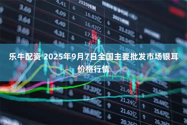 乐牛配资 2025年9月7日全国主要批发市场银耳价格行情