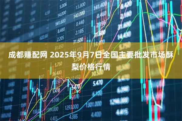成都赚配网 2025年9月7日全国主要批发市场酥梨价格行情