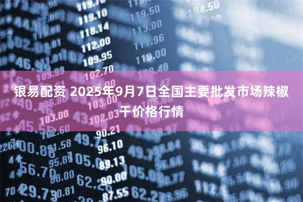 银易配资 2025年9月7日全国主要批发市场辣椒干价格行情