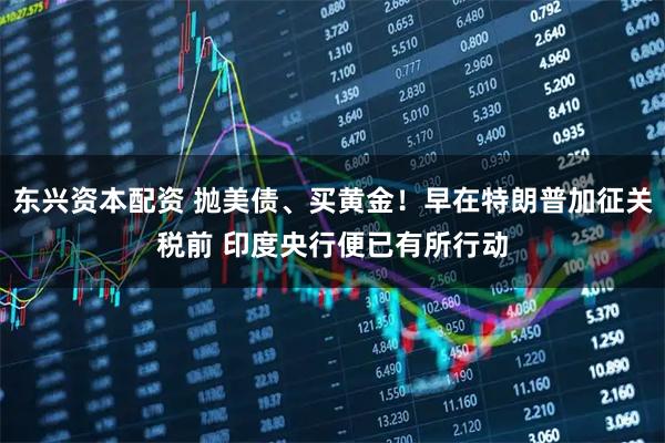 东兴资本配资 抛美债、买黄金！早在特朗普加征关税前 印度央行便已有所行动