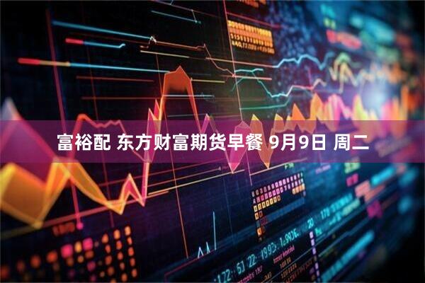富裕配 东方财富期货早餐 9月9日 周二