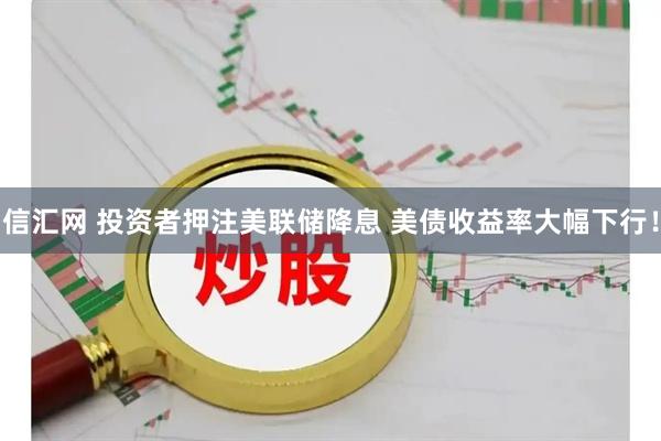 信汇网 投资者押注美联储降息 美债收益率大幅下行！
