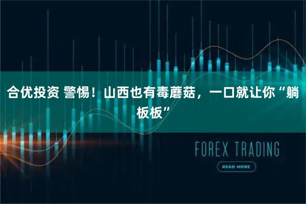 合优投资 警惕！山西也有毒蘑菇，一口就让你“躺板板”