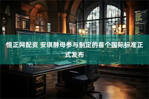 恒正网配资 安琪酵母参与制定的首个国际标准正式发布