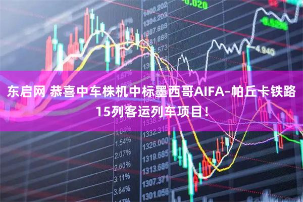 东启网 恭喜中车株机中标墨西哥AIFA–帕丘卡铁路15列客运列车项目！
