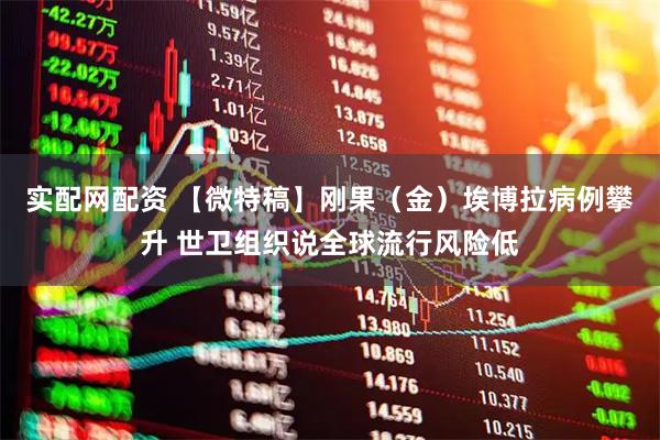 实配网配资 【微特稿】刚果（金）埃博拉病例攀升 世卫组织说全球流行风险低