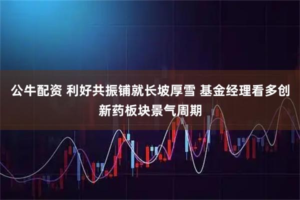 公牛配资 利好共振铺就长坡厚雪 基金经理看多创新药板块景气周期