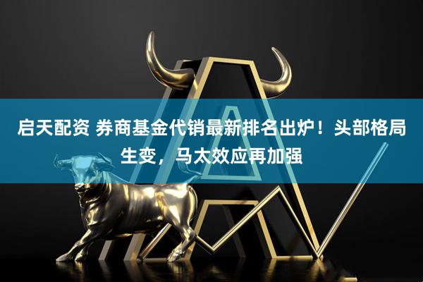 启天配资 券商基金代销最新排名出炉！头部格局生变，马太效应再加强