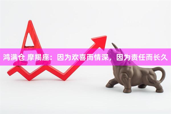 鸿满仓 摩羯座：因为欢喜而情深，因为责任而长久