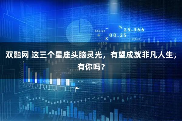 双融网 这三个星座头脑灵光，有望成就非凡人生，有你吗？