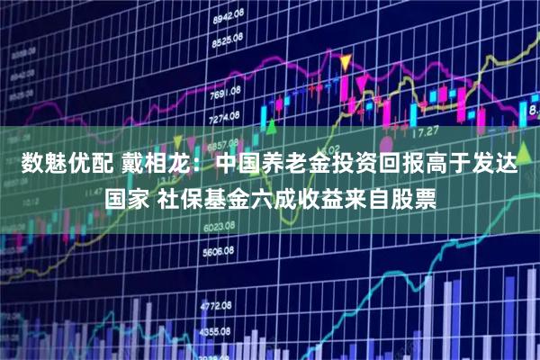 数魅优配 戴相龙：中国养老金投资回报高于发达国家 社保基金六成收益来自股票