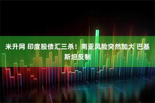 米升网 印度股债汇三杀！南亚风险突然加大 巴基斯坦反制