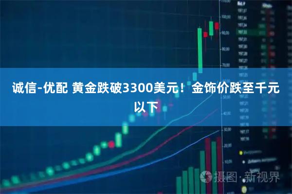 诚信-优配 黄金跌破3300美元！金饰价跌至千元以下
