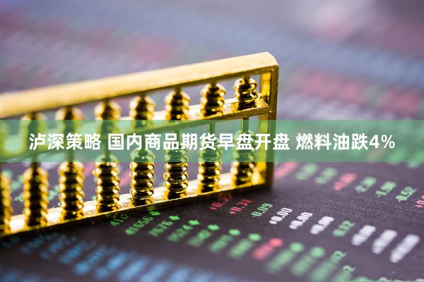 泸深策略 国内商品期货早盘开盘 燃料油跌4%
