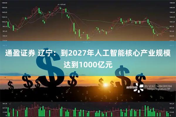 通盈证券 辽宁：到2027年人工智能核心产业规模达到1000亿元