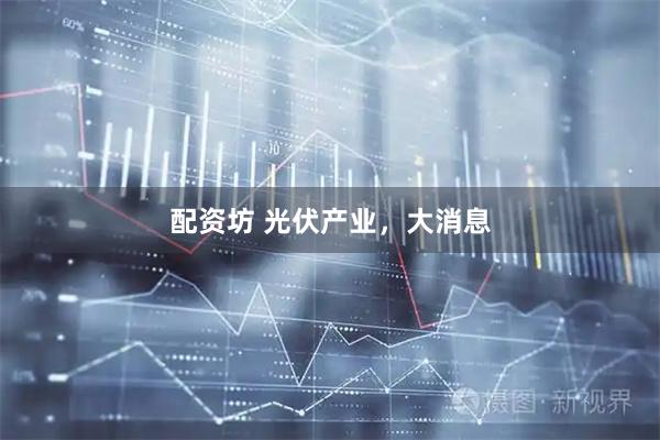 配资坊 光伏产业，大消息