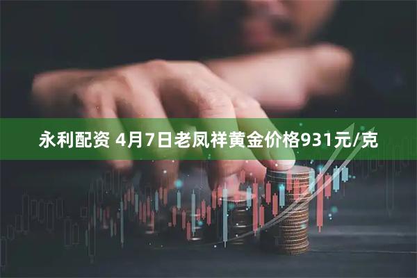 永利配资 4月7日老凤祥黄金价格931元/克