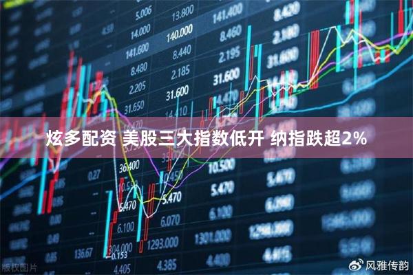 炫多配资 美股三大指数低开 纳指跌超2%