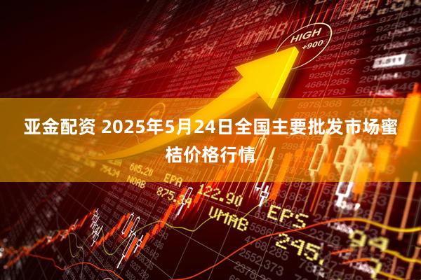 亚金配资 2025年5月24日全国主要批发市场蜜桔价格行情