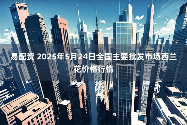 易配资 2025年5月24日全国主要批发市场西兰花价格行情