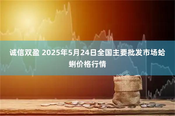 诚信双盈 2025年5月24日全国主要批发市场蛤蜊价格行情