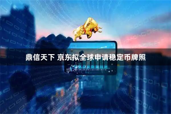 鼎信天下 京东拟全球申请稳定币牌照