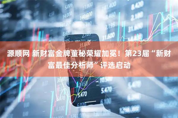 源顺网 新财富金牌董秘荣耀加冕！第23届“新财富最佳分析师”评选启动