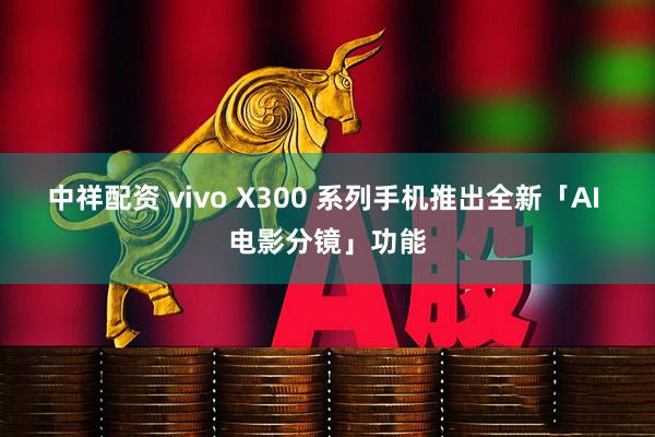 中祥配资 vivo X300 系列手机推出全新「AI 电影分镜」功能