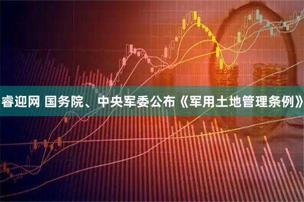 睿迎网 国务院、中央军委公布《军用土地管理条例》