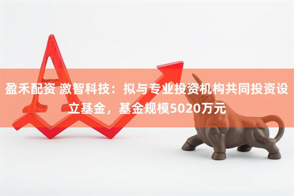 盈禾配资 激智科技：拟与专业投资机构共同投资设立基金，基金规模5020万元