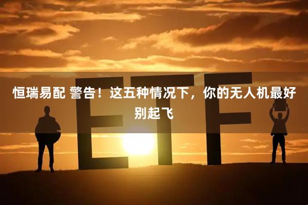 恒瑞易配 警告！这五种情况下，你的无人机最好别起飞
