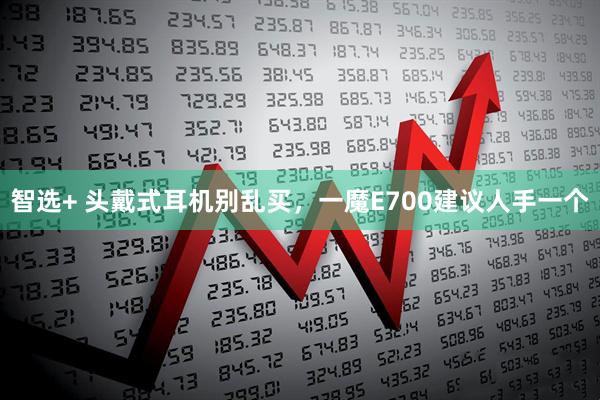 智选+ 头戴式耳机别乱买，一魔E700建议人手一个