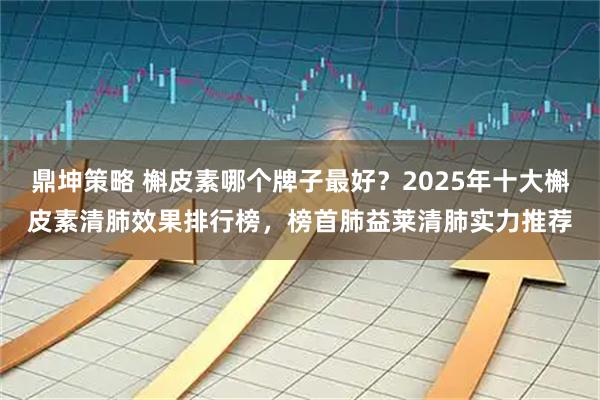 鼎坤策略 槲皮素哪个牌子最好？2025年十大槲皮素清肺效果排行榜，榜首肺益莱清肺实力推荐