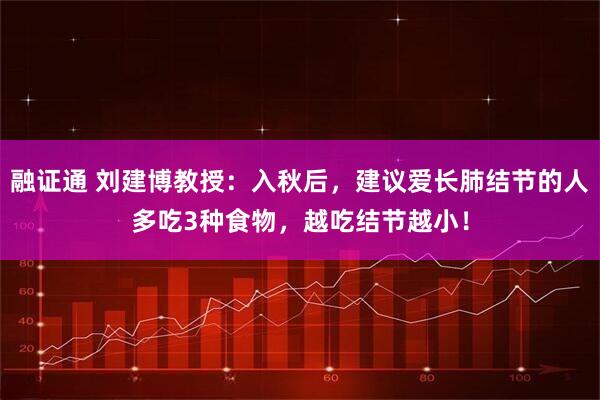 融证通 刘建博教授：入秋后，建议爱长肺结节的人多吃3种食物，越吃结节越小！