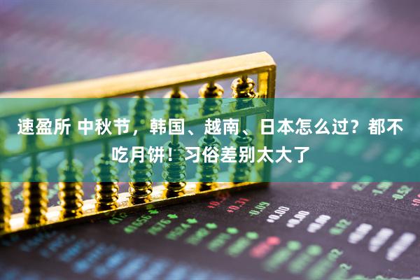 速盈所 中秋节，韩国、越南、日本怎么过？都不吃月饼！习俗差别太大了