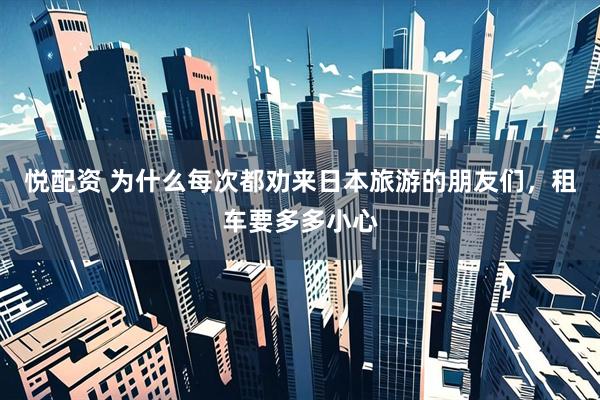 悦配资 为什么每次都劝来日本旅游的朋友们，租车要多多小心