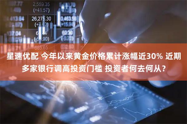 星速优配 今年以来黄金价格累计涨幅近30% 近期多家银行调高投资门槛 投资者何去何从？
