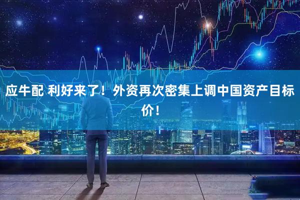 应牛配 利好来了！外资再次密集上调中国资产目标价！
