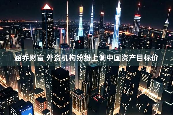 涵乔财富 外资机构纷纷上调中国资产目标价