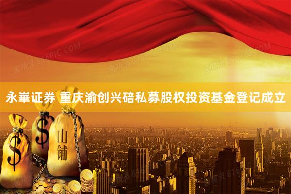 永崋证券 重庆渝创兴碚私募股权投资基金登记成立