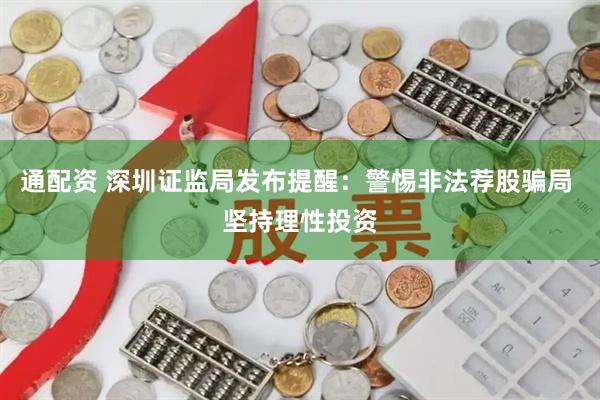 通配资 深圳证监局发布提醒：警惕非法荐股骗局 坚持理性投资