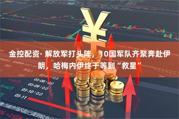 金控配资· 解放军打头阵,10国军队齐聚奔赴伊朗,哈梅内伊终于等到“救星”