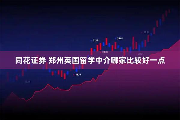 同花证券 郑州英国留学中介哪家比较好一点