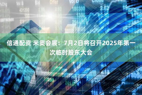 信通配资 米奥会展：7月2日将召开2025年第一次临时股东大会