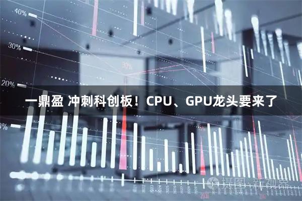 一鼎盈 冲刺科创板！CPU、GPU龙头要来了