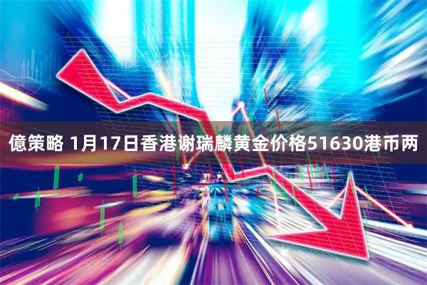 億策略 1月17日香港谢瑞麟黄金价格51630港币两