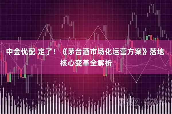 中金优配 定了！《茅台酒市场化运营方案》落地 核心变革全解析